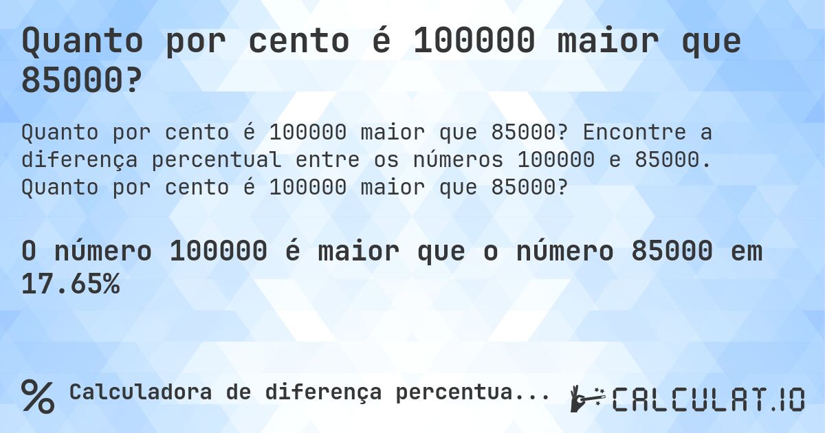 Quanto por cento é 100000 maior que 85000?. Encontre a diferença percentual entre os números 100000 e 85000. Quanto por cento é 100000 maior que 85000?