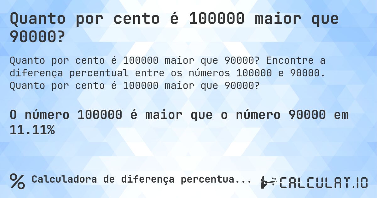 Quanto por cento é 100000 maior que 90000?. Encontre a diferença percentual entre os números 100000 e 90000. Quanto por cento é 100000 maior que 90000?