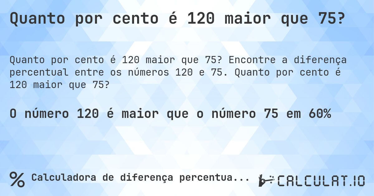 Quanto por cento é 120 maior que 75?. Encontre a diferença percentual entre os números 120 e 75. Quanto por cento é 120 maior que 75?