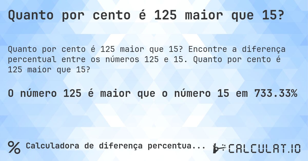 Quanto por cento é 125 maior que 15?. Encontre a diferença percentual entre os números 125 e 15. Quanto por cento é 125 maior que 15?