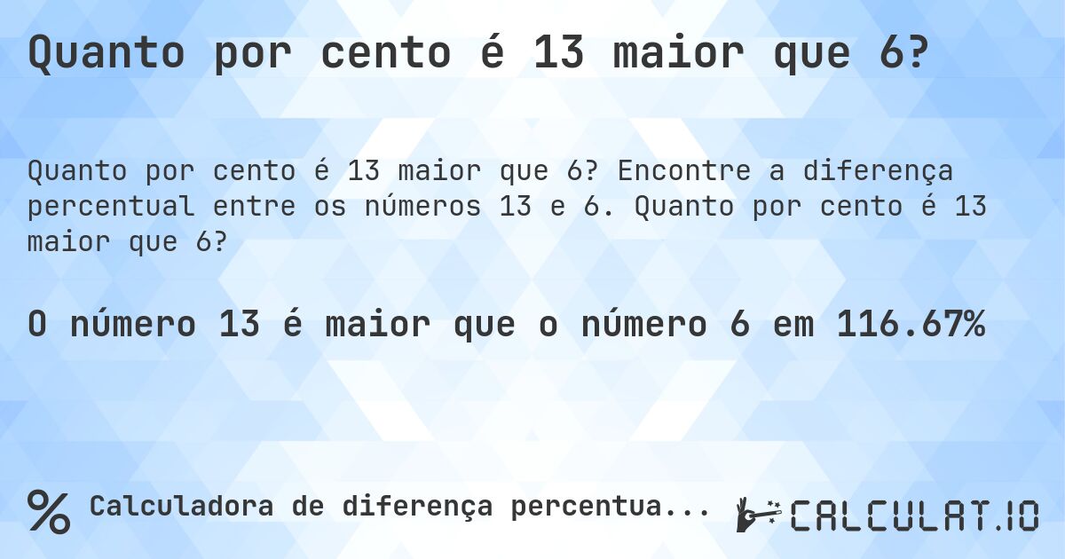 Quanto por cento é 13 maior que 6?. Encontre a diferença percentual entre os números 13 e 6. Quanto por cento é 13 maior que 6?