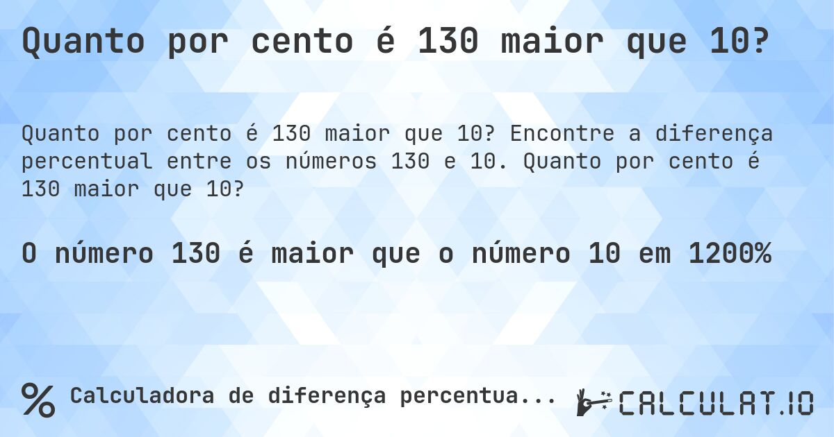 Quanto por cento é 130 maior que 10?. Encontre a diferença percentual entre os números 130 e 10. Quanto por cento é 130 maior que 10?