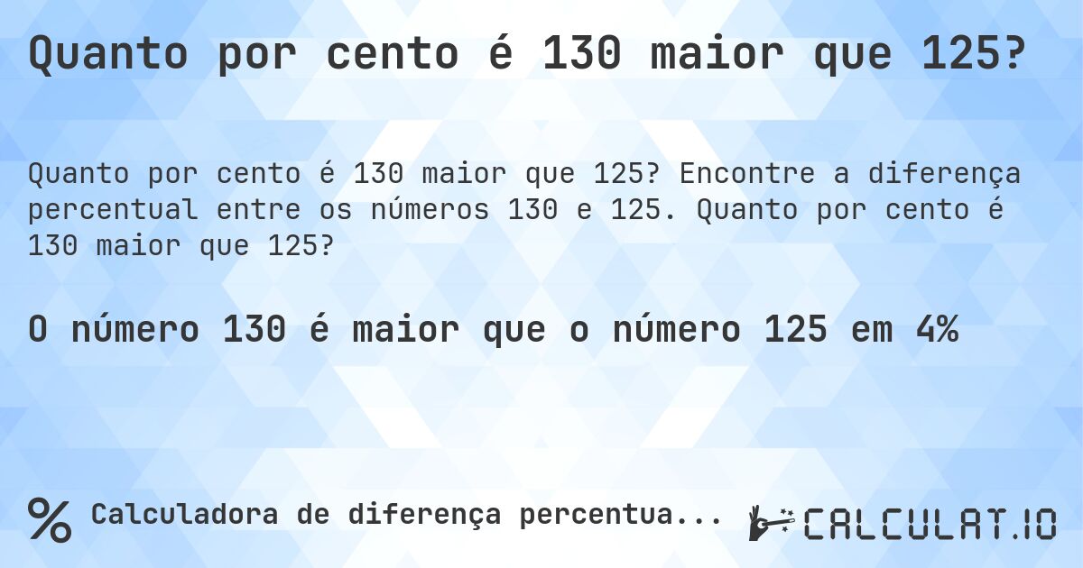 Quanto por cento é 130 maior que 125?. Encontre a diferença percentual entre os números 130 e 125. Quanto por cento é 130 maior que 125?