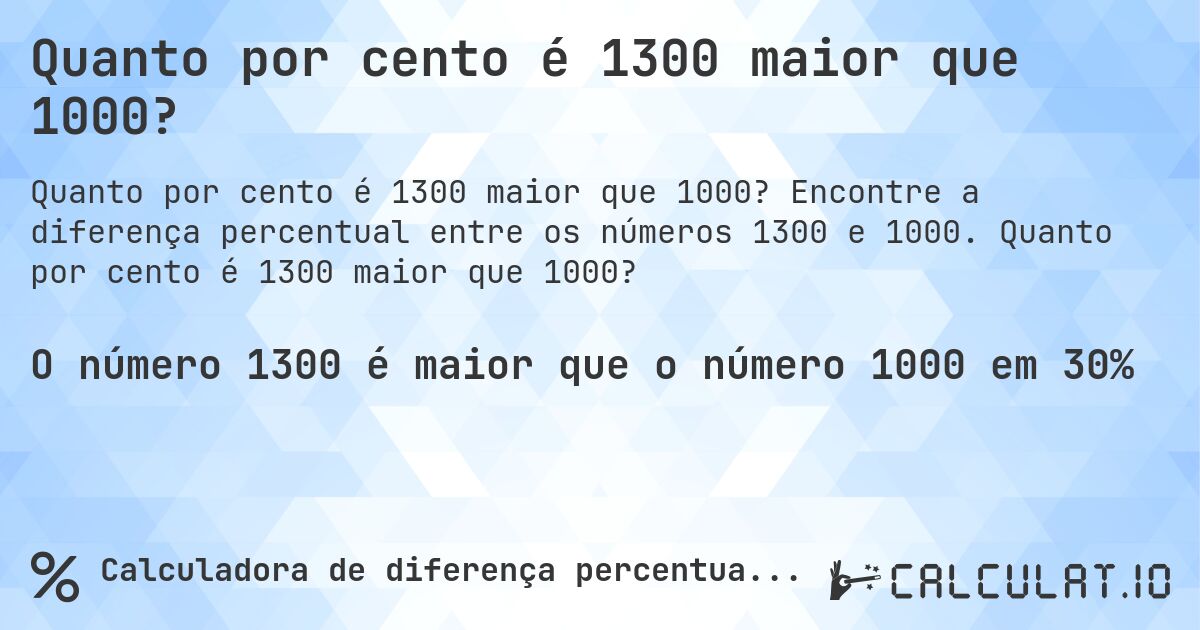 Quanto por cento é 1300 maior que 1000?. Encontre a diferença percentual entre os números 1300 e 1000. Quanto por cento é 1300 maior que 1000?