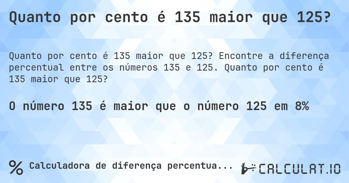 Quanto por cento é 135 maior que 125?. Encontre a diferença percentual entre os números 135 e 125. Quanto por cento é 135 maior que 125?