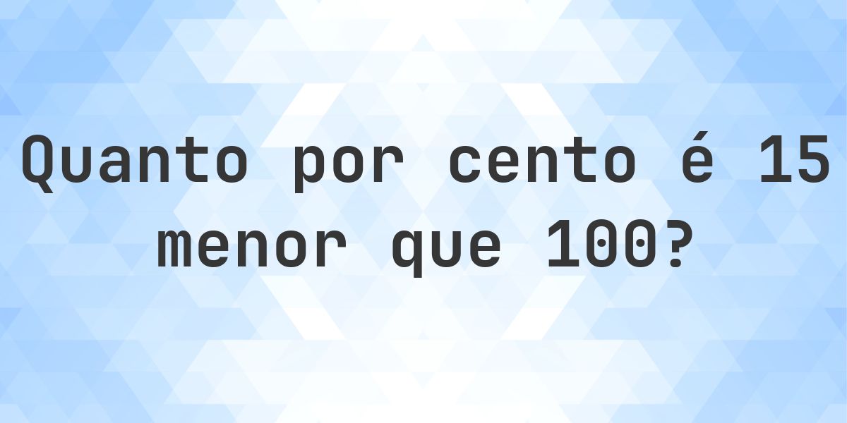 Quanto por cento é 15 menor que 100? - Calculatio