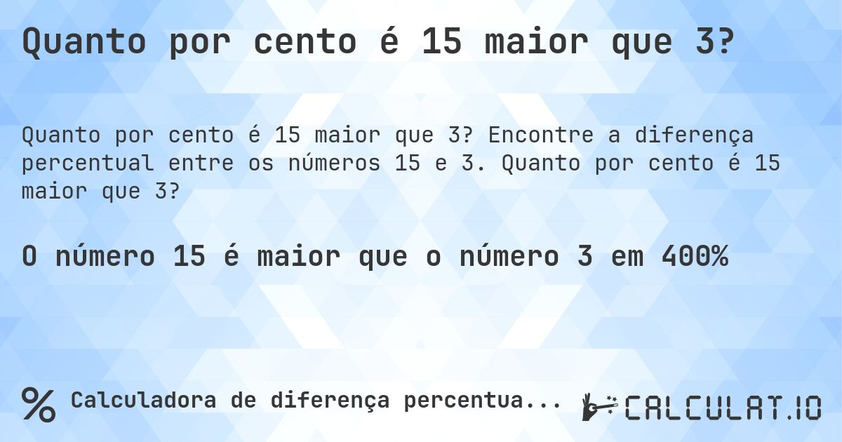 Quanto por cento é 15 maior que 3?. Encontre a diferença percentual entre os números 15 e 3. Quanto por cento é 15 maior que 3?
