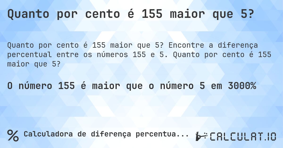 Quanto por cento é 155 maior que 5?. Encontre a diferença percentual entre os números 155 e 5. Quanto por cento é 155 maior que 5?