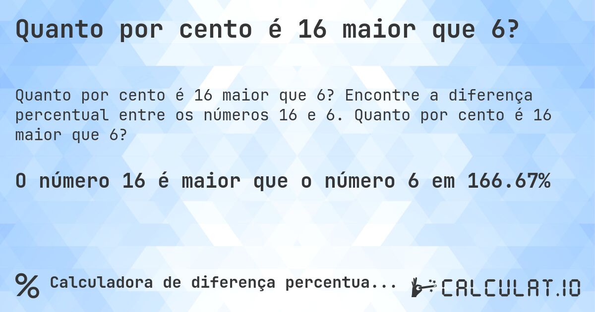 Quanto por cento é 16 maior que 6?. Encontre a diferença percentual entre os números 16 e 6. Quanto por cento é 16 maior que 6?