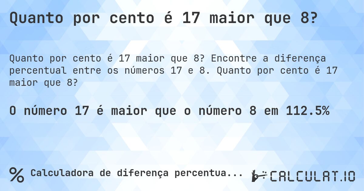 Quanto por cento é 17 maior que 8?. Encontre a diferença percentual entre os números 17 e 8. Quanto por cento é 17 maior que 8?