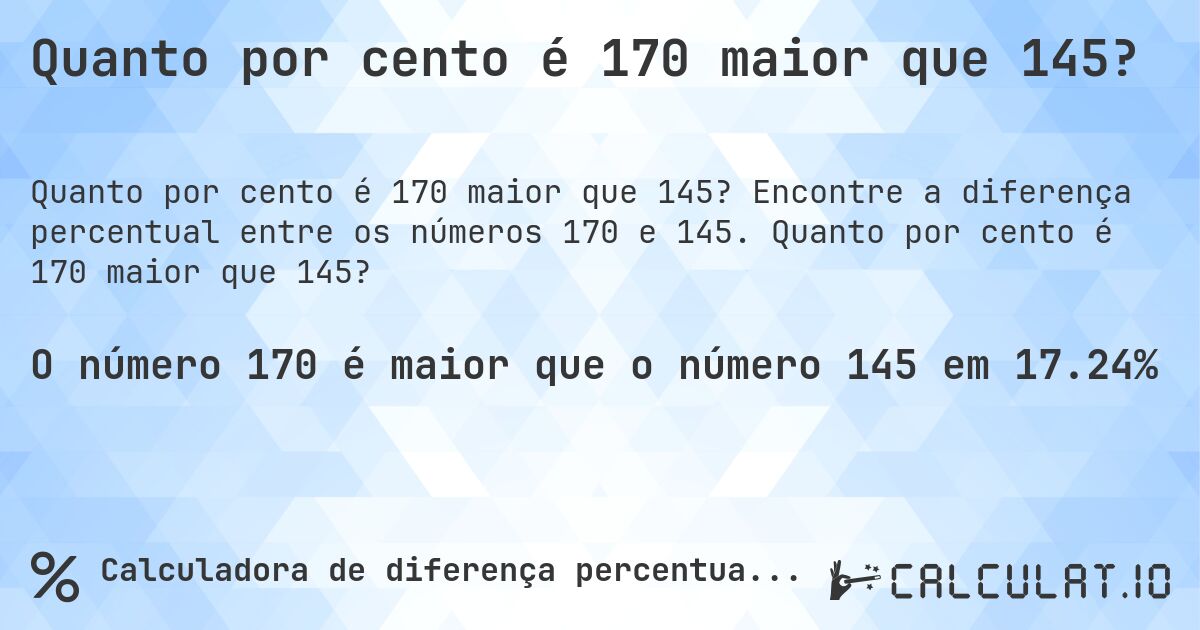 Quanto por cento é 170 maior que 145?. Encontre a diferença percentual entre os números 170 e 145. Quanto por cento é 170 maior que 145?