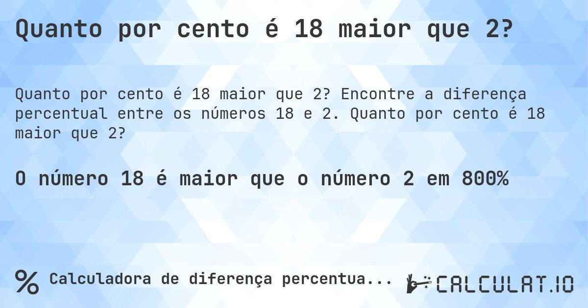 Quanto por cento é 18 maior que 2?. Encontre a diferença percentual entre os números 18 e 2. Quanto por cento é 18 maior que 2?