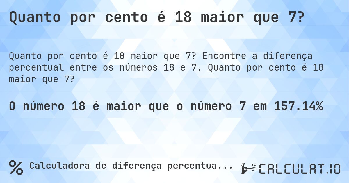 Quanto por cento é 18 maior que 7?. Encontre a diferença percentual entre os números 18 e 7. Quanto por cento é 18 maior que 7?
