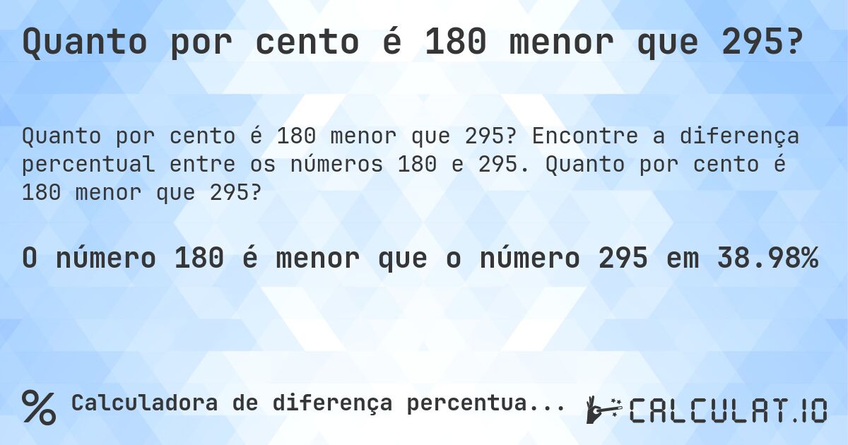 Quanto por cento é 180 menor que 295?. Encontre a diferença percentual entre os números 180 e 295. Quanto por cento é 180 menor que 295?