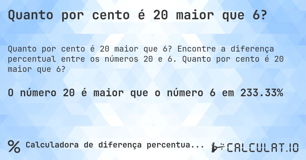 Quanto por cento é 20 maior que 6?. Encontre a diferença percentual entre os números 20 e 6. Quanto por cento é 20 maior que 6?