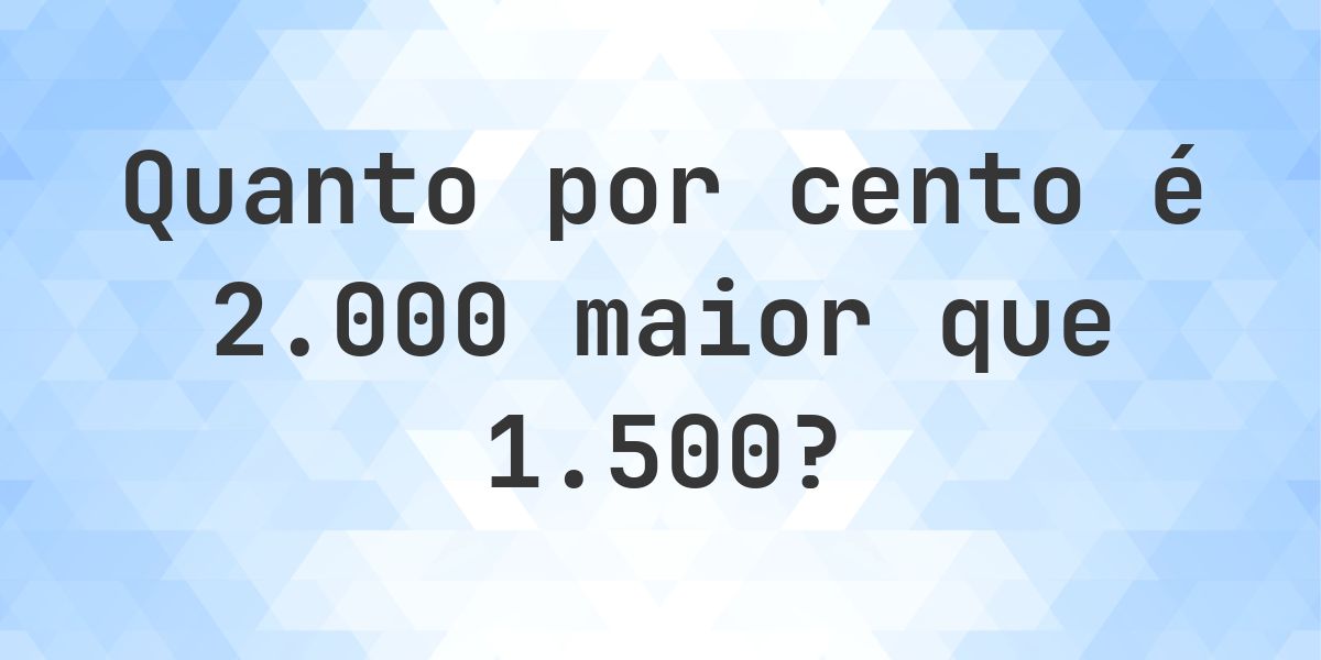 Quanto por cento é 2000 maior que 1500? - Calculatio