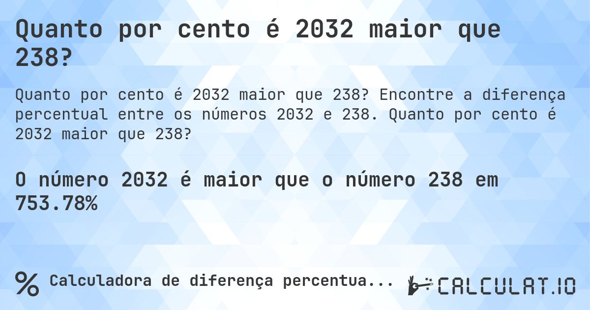 Quanto por cento é 2032 maior que 238?. Encontre a diferença percentual entre os números 2032 e 238. Quanto por cento é 2032 maior que 238?