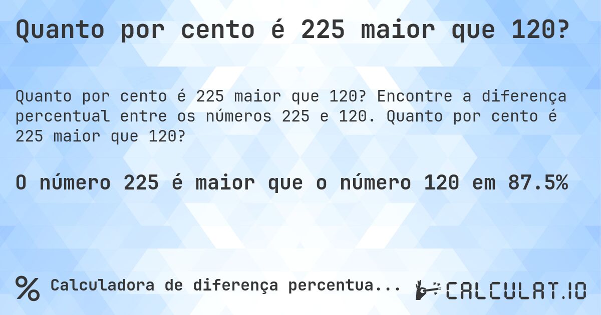 Quanto por cento é 225 maior que 120?. Encontre a diferença percentual entre os números 225 e 120. Quanto por cento é 225 maior que 120?