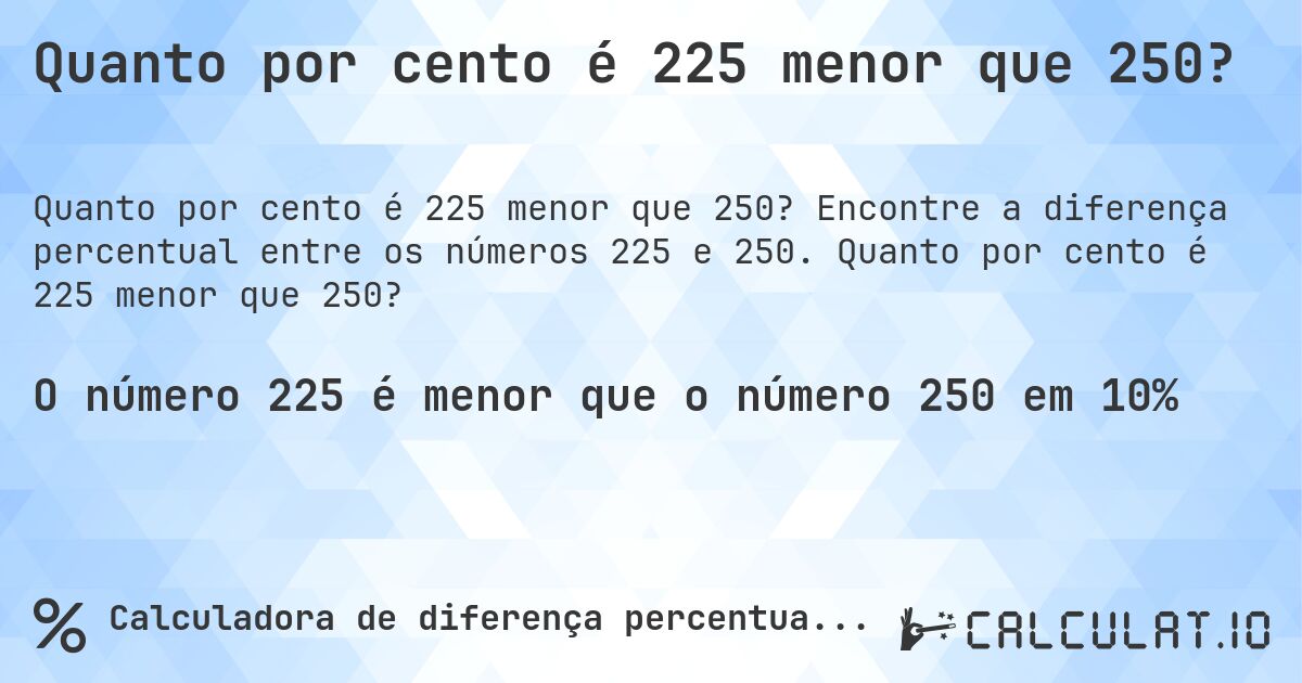 Quanto por cento é 225 menor que 250?. Encontre a diferença percentual entre os números 225 e 250. Quanto por cento é 225 menor que 250?