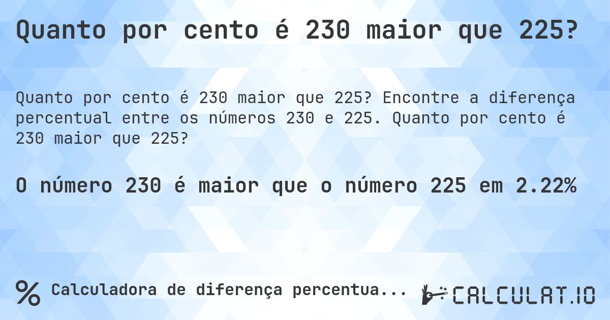 Quanto por cento é 230 maior que 225?. Encontre a diferença percentual entre os números 230 e 225. Quanto por cento é 230 maior que 225?