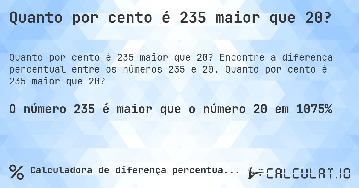 Quanto por cento é 235 maior que 20?. Encontre a diferença percentual entre os números 235 e 20. Quanto por cento é 235 maior que 20?