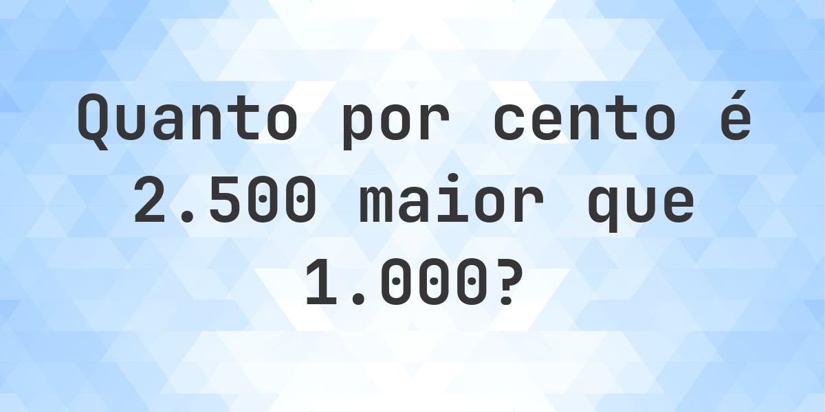 Quanto por cento é 2500 maior que 1000? - Calculatio