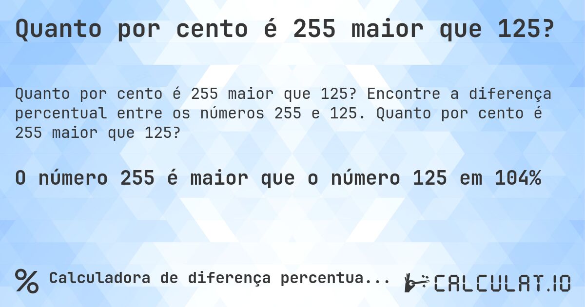 Quanto por cento é 255 maior que 125?. Encontre a diferença percentual entre os números 255 e 125. Quanto por cento é 255 maior que 125?