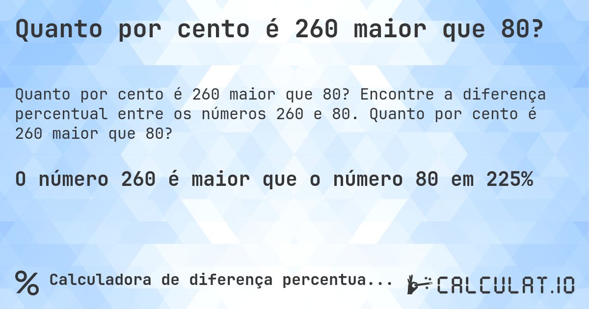 Quanto por cento é 260 maior que 80?. Encontre a diferença percentual entre os números 260 e 80. Quanto por cento é 260 maior que 80?