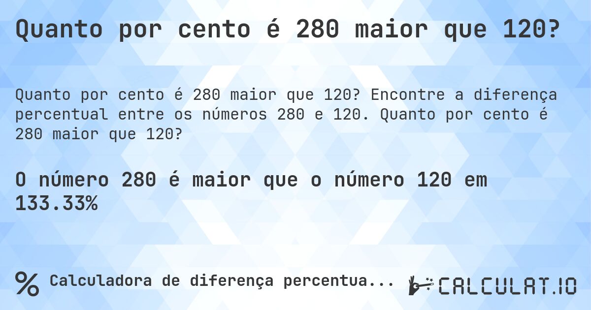 Quanto por cento é 280 maior que 120?. Encontre a diferença percentual entre os números 280 e 120. Quanto por cento é 280 maior que 120?
