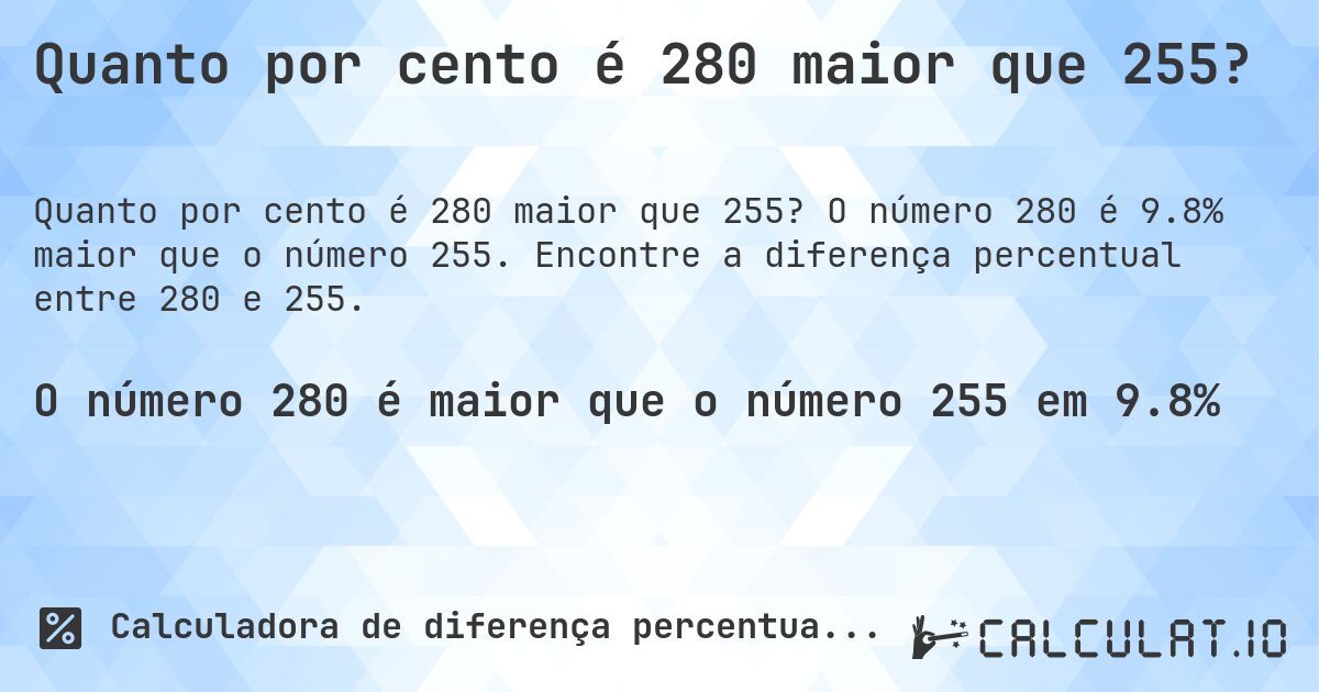 Quanto por cento é 280 maior que 255?. O número 280 é 9.8% maior que o número 255. Encontre a diferença percentual entre 280 e 255.