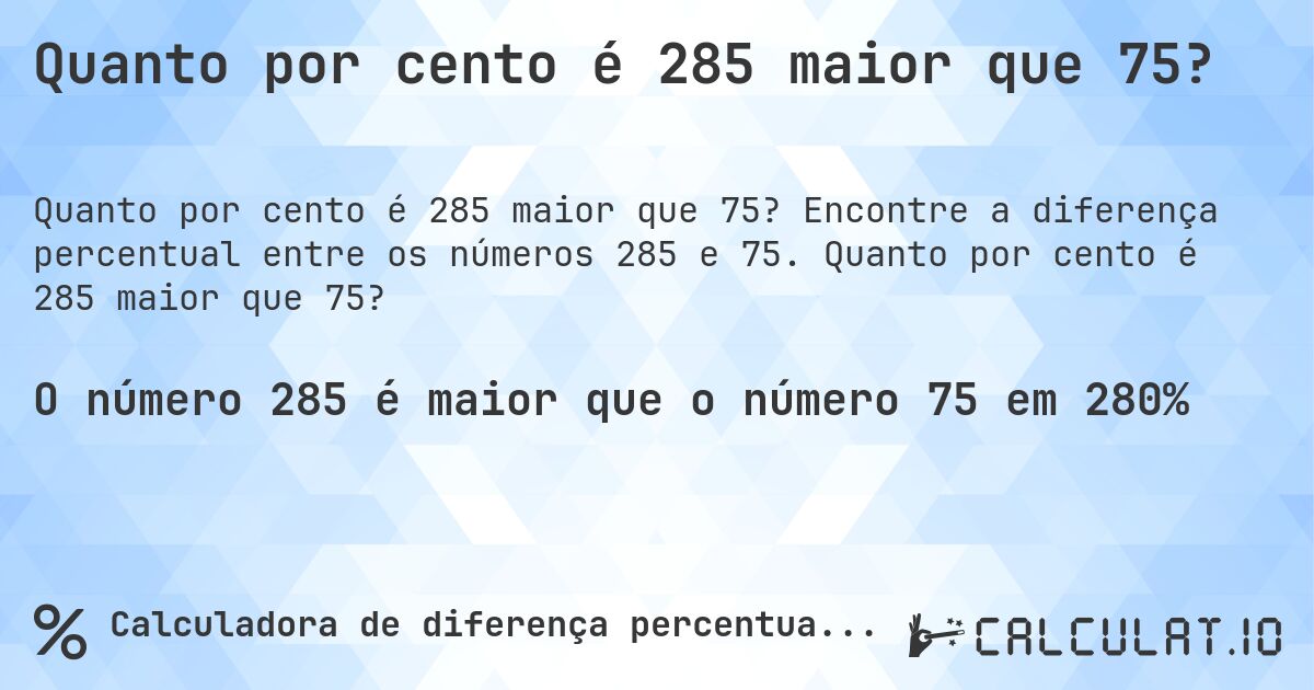 Quanto por cento é 285 maior que 75?. Encontre a diferença percentual entre os números 285 e 75. Quanto por cento é 285 maior que 75?