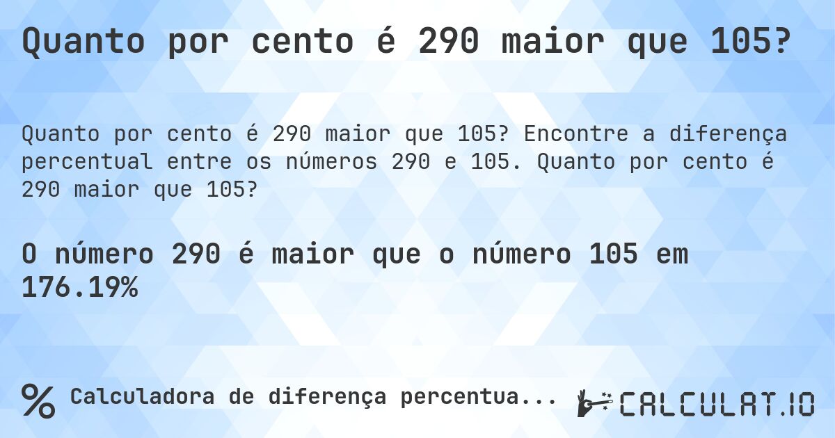 Quanto por cento é 290 maior que 105?. Encontre a diferença percentual entre os números 290 e 105. Quanto por cento é 290 maior que 105?