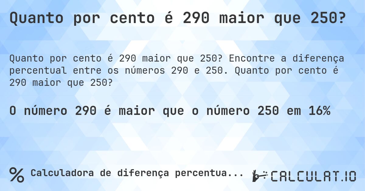 Quanto por cento é 290 maior que 250?. Encontre a diferença percentual entre os números 290 e 250. Quanto por cento é 290 maior que 250?