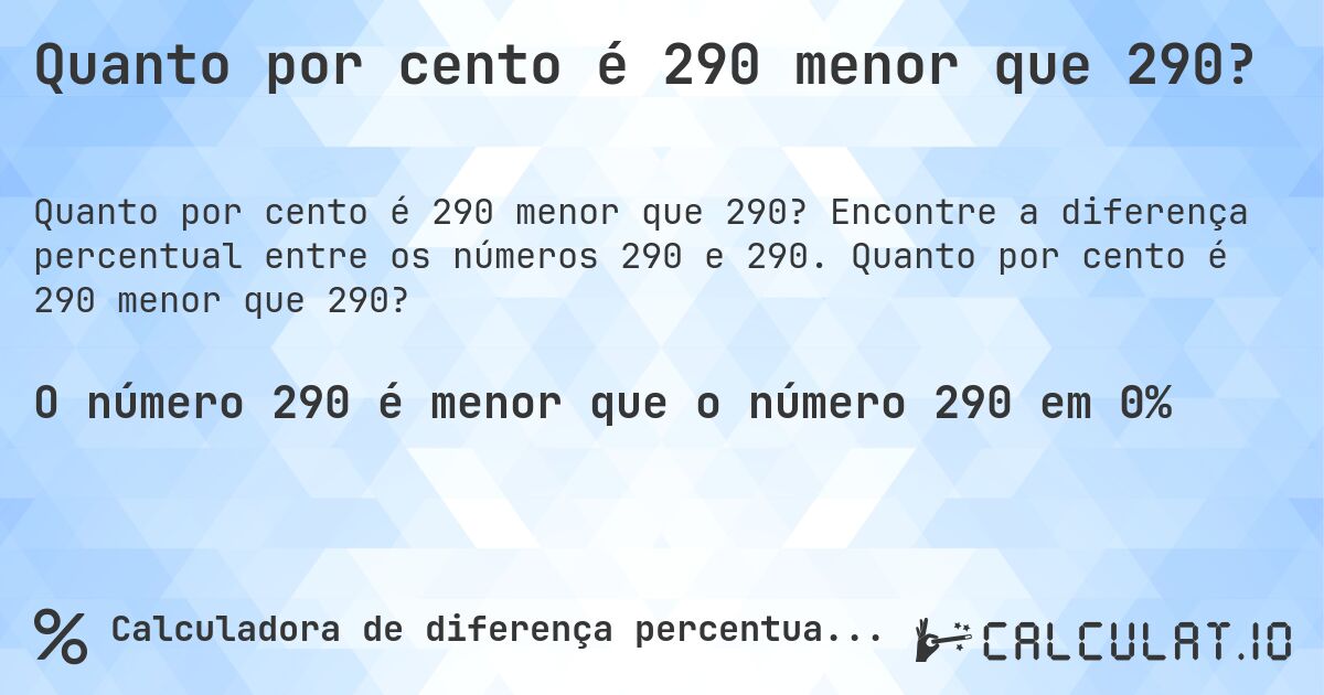 Quanto por cento é 290 menor que 290?. Encontre a diferença percentual entre os números 290 e 290. Quanto por cento é 290 menor que 290?