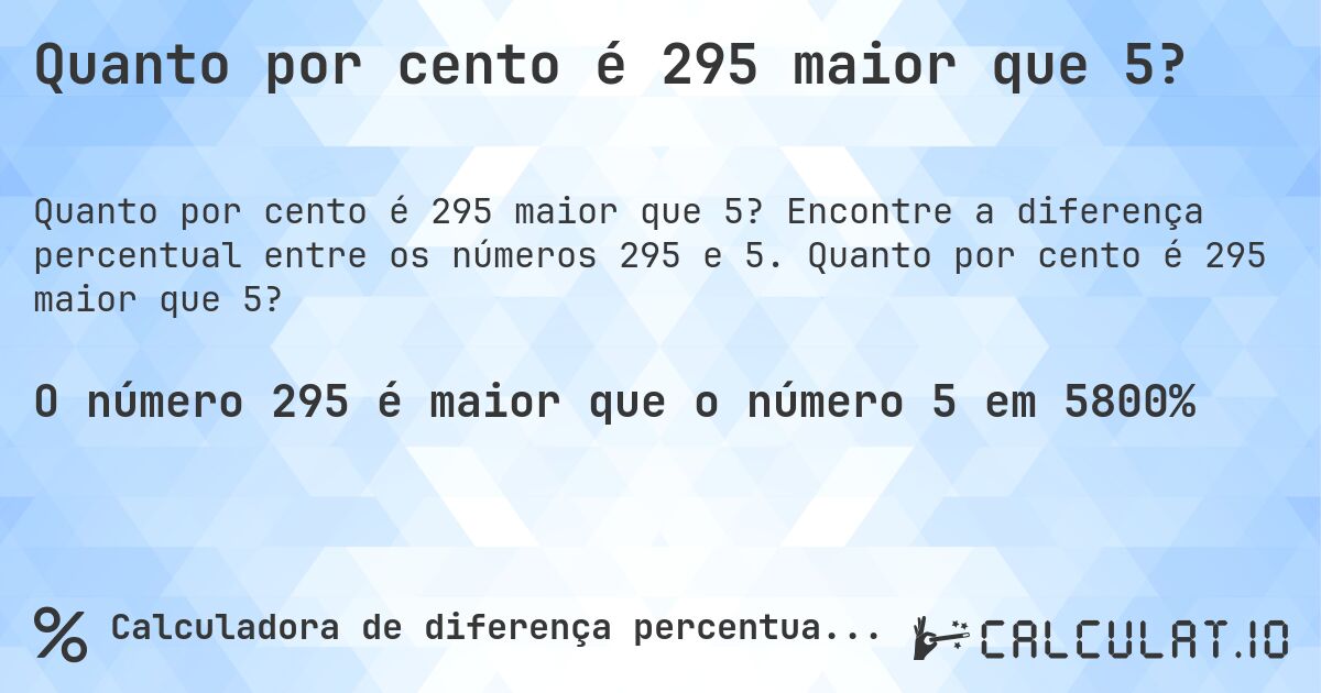 Quanto por cento é 295 maior que 5?. Encontre a diferença percentual entre os números 295 e 5. Quanto por cento é 295 maior que 5?