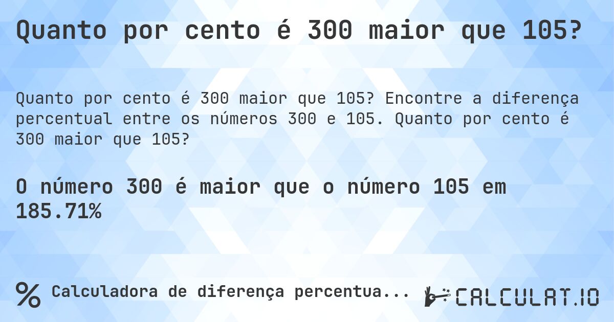 Quanto por cento é 300 maior que 105?. Encontre a diferença percentual entre os números 300 e 105. Quanto por cento é 300 maior que 105?
