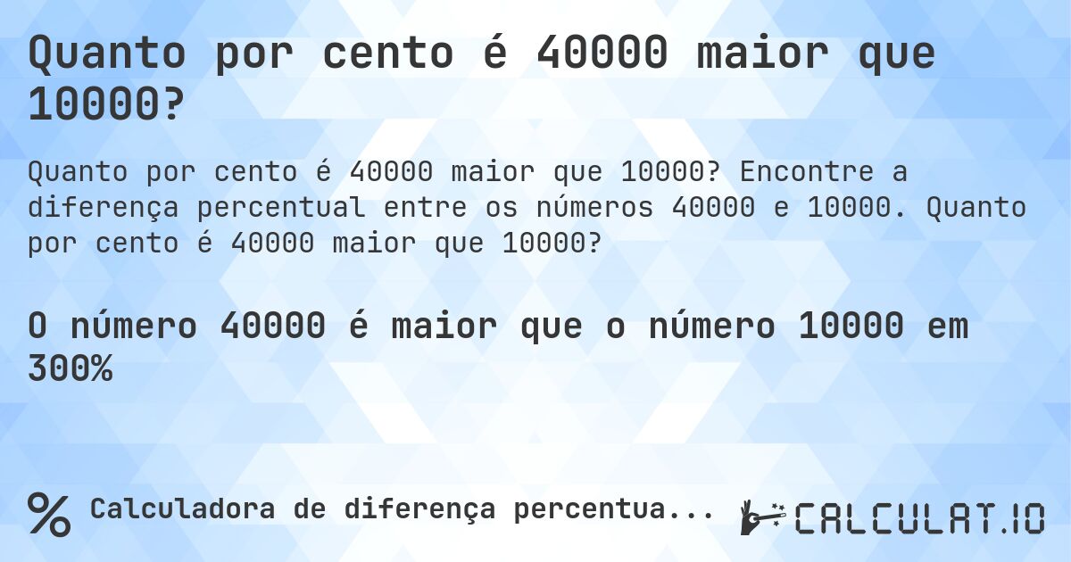 Quanto por cento é 40000 maior que 10000?. Encontre a diferença percentual entre os números 40000 e 10000. Quanto por cento é 40000 maior que 10000?