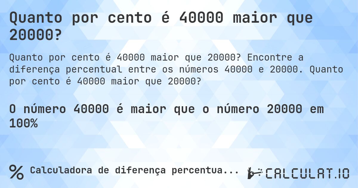 Quanto por cento é 40000 maior que 20000?. Encontre a diferença percentual entre os números 40000 e 20000. Quanto por cento é 40000 maior que 20000?