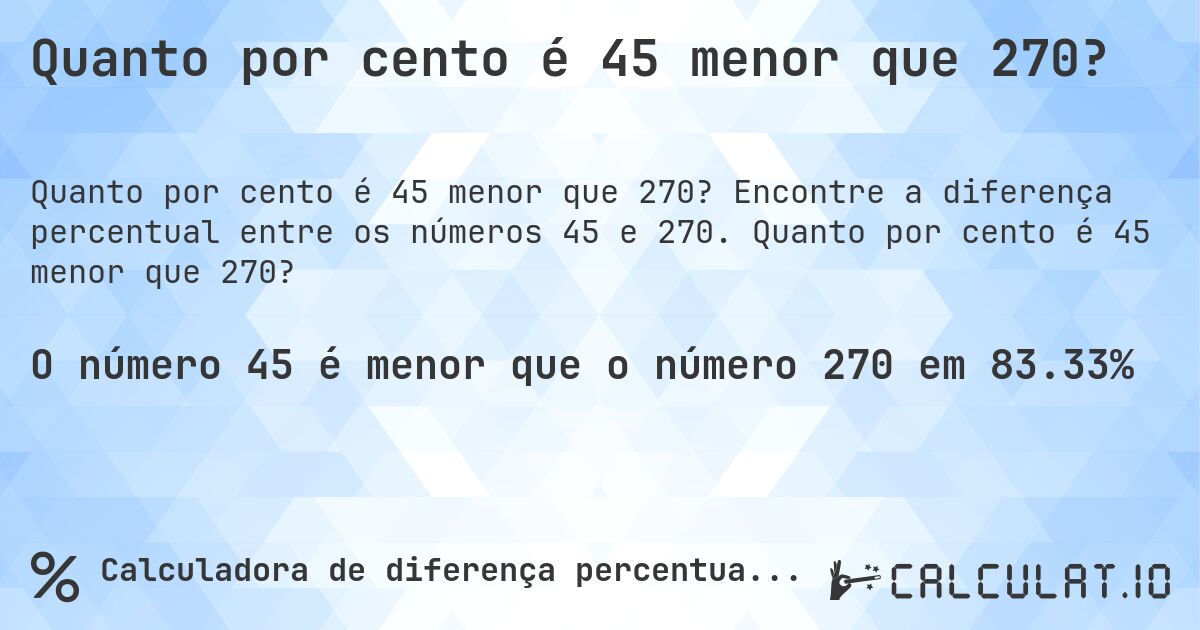 Quanto por cento é 45 menor que 270?. Encontre a diferença percentual entre os números 45 e 270. Quanto por cento é 45 menor que 270?
