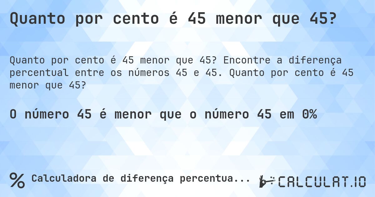 Quanto por cento é 45 menor que 45?. Encontre a diferença percentual entre os números 45 e 45. Quanto por cento é 45 menor que 45?