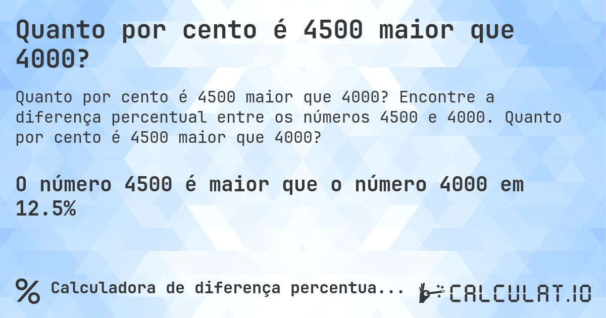 Quanto por cento é 4500 maior que 4000?. Encontre a diferença percentual entre os números 4500 e 4000. Quanto por cento é 4500 maior que 4000?