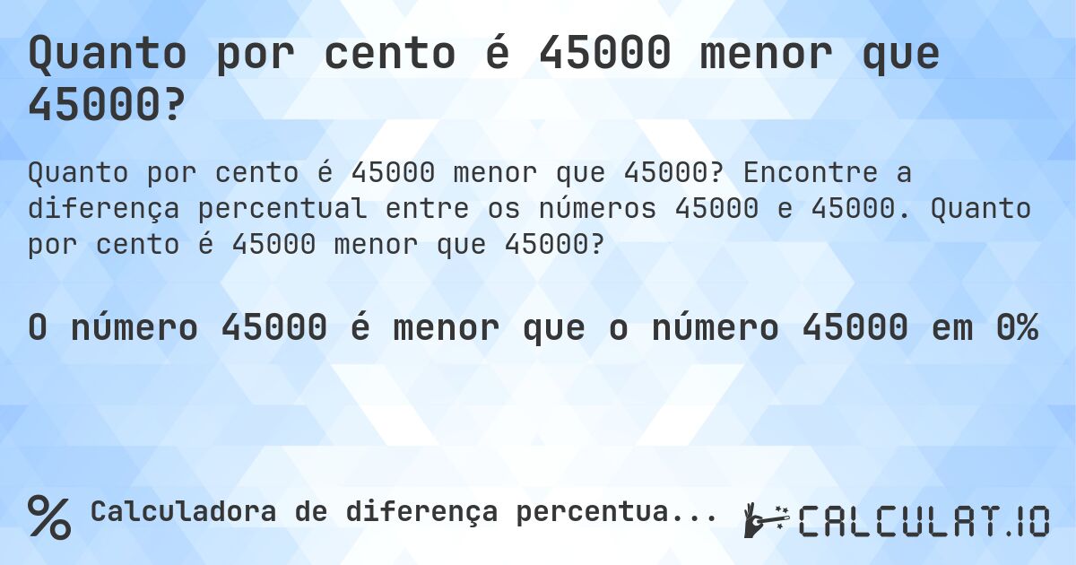 Quanto por cento é 45000 menor que 45000?. Encontre a diferença percentual entre os números 45000 e 45000. Quanto por cento é 45000 menor que 45000?