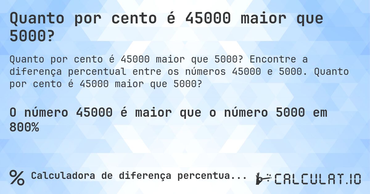 Quanto por cento é 45000 maior que 5000?. Encontre a diferença percentual entre os números 45000 e 5000. Quanto por cento é 45000 maior que 5000?