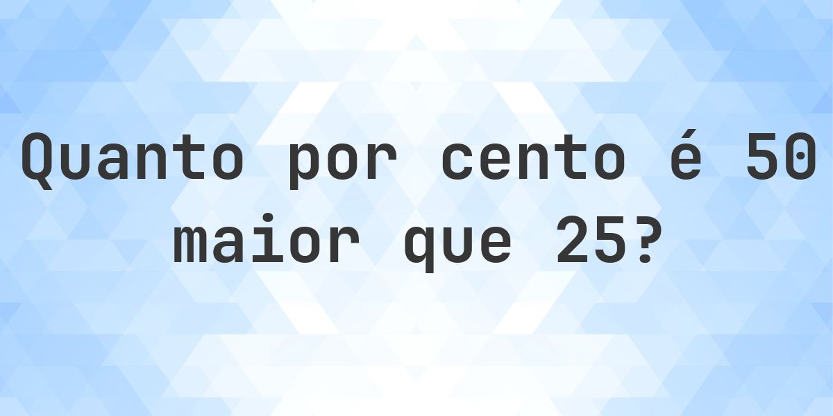 Quanto por cento é 50 maior que 25? - Calculatio