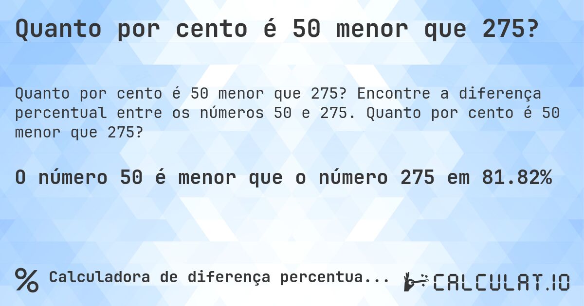 Quanto por cento é 50 menor que 275?. Encontre a diferença percentual entre os números 50 e 275. Quanto por cento é 50 menor que 275?