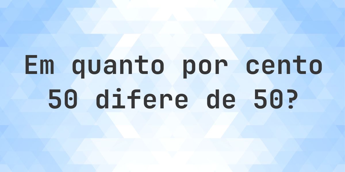 Quanto por cento é 50 menor que 50? - Calculatio