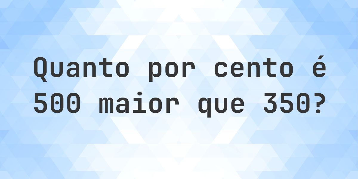 Quanto por cento é 500 maior que 350? - Calculatio
