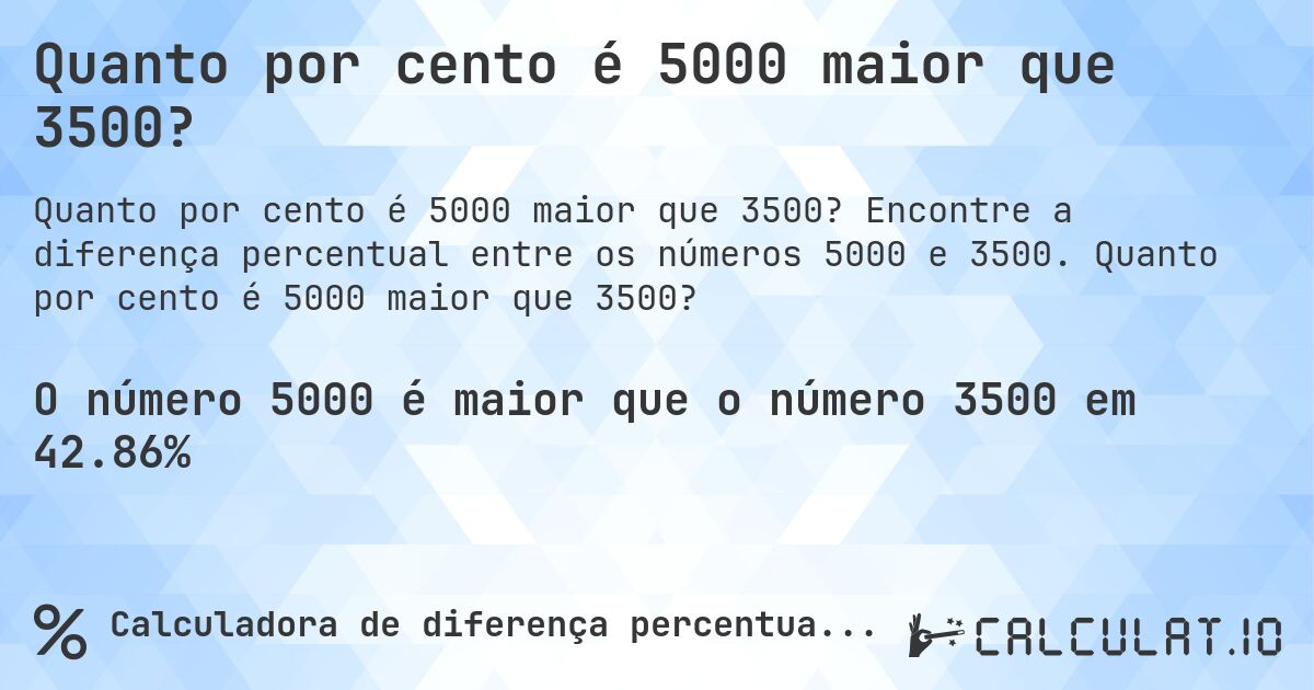 Quanto por cento é 5000 maior que 3500?. Encontre a diferença percentual entre os números 5000 e 3500. Quanto por cento é 5000 maior que 3500?