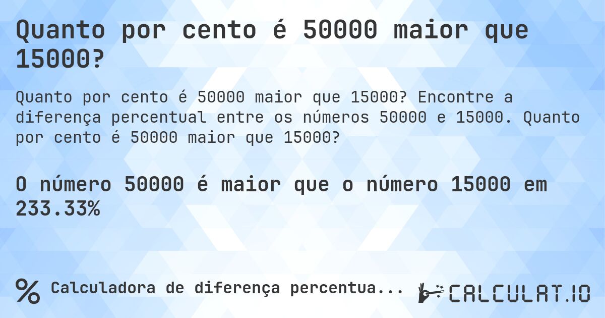 Quanto por cento é 50000 maior que 15000?. Encontre a diferença percentual entre os números 50000 e 15000. Quanto por cento é 50000 maior que 15000?