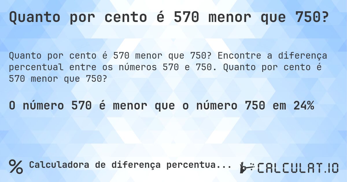 Quanto por cento é 570 menor que 750?. Encontre a diferença percentual entre os números 570 e 750. Quanto por cento é 570 menor que 750?